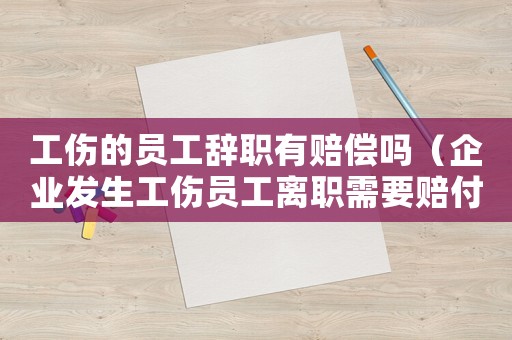 工傷的員工辭職有賠償嗎（企業(yè)發(fā)生工傷員工離職需要賠付）
