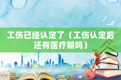 工傷已經(jīng)認(rèn)定了（工傷認(rèn)定后還有醫(yī)療期嗎）