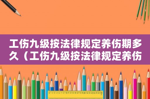 工傷九級(jí)按法律規(guī)定養(yǎng)傷期多久（工傷九級(jí)按法律規(guī)定養(yǎng)傷期多久）