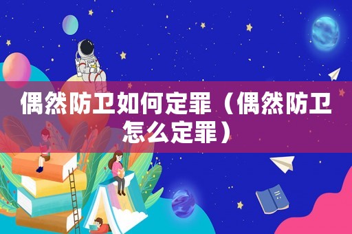 偶然防衛(wèi)如何定罪（偶然防衛(wèi)怎么定罪）