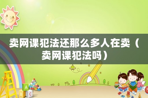 賣網(wǎng)課犯法還那么多人在賣（賣網(wǎng)課犯法嗎）