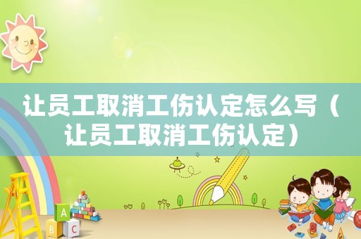 讓員工取消工傷認(rèn)定怎么寫(xiě)（讓員工取消工傷認(rèn)定）