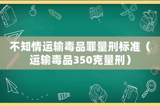 不知情運輸毒品罪量刑標(biāo)準(zhǔn)（運輸毒品350克量刑）