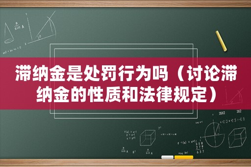 滯納金是處罰行為嗎（討論滯納金的性質(zhì)和法律規(guī)定）