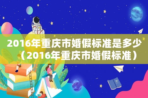 2016年重慶市婚假標(biāo)準(zhǔn)是多少（2016年重慶市婚假標(biāo)準(zhǔn)）