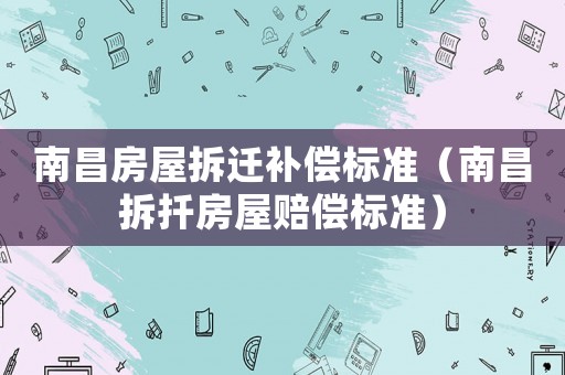 南昌房屋拆遷補(bǔ)償標(biāo)準(zhǔn)（南昌拆扦房屋賠償標(biāo)準(zhǔn)）