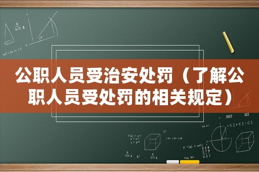 公職人員受治安處罰（了解公職人員受處罰的相關規(guī)定）