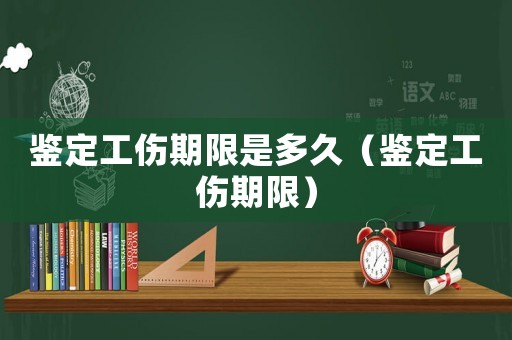 鑒定工傷期限是多久（鑒定工傷期限）
