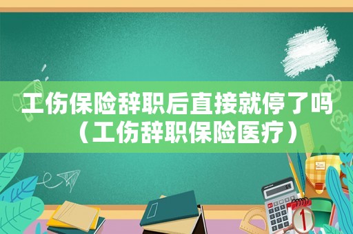工傷保險(xiǎn)辭職后直接就停了嗎（工傷辭職保險(xiǎn)醫(yī)療）