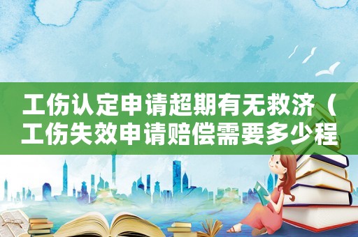 工傷認(rèn)定申請超期有無救濟(jì)（工傷失效申請賠償需要多少程序）