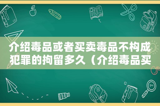 介紹毒品或者買(mǎi)賣(mài)毒品不構(gòu)成犯罪的拘留多久（介紹毒品買(mǎi)賣(mài)怎么定罪的）