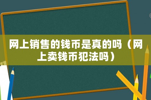 網(wǎng)上銷售的錢幣是真的嗎（網(wǎng)上賣錢幣犯法嗎）