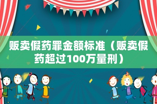 販賣假藥罪金額標(biāo)準(zhǔn)（販賣假藥超過100萬量刑）
