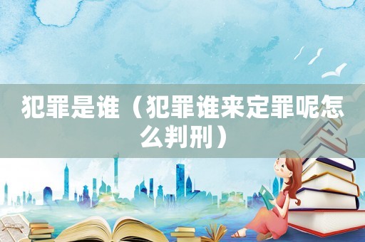 犯罪是誰（犯罪誰來定罪呢怎么判刑）