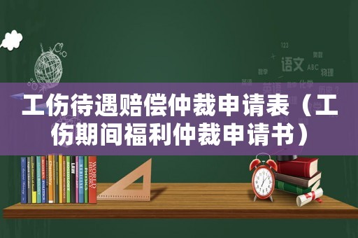 工傷待遇賠償仲裁申請(qǐng)表（工傷期間福利仲裁申請(qǐng)書）