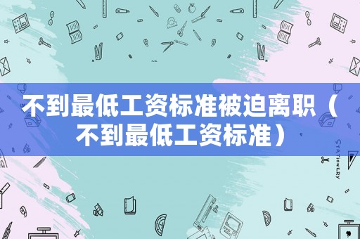 不到最低工資標(biāo)準(zhǔn)被迫離職（不到最低工資標(biāo)準(zhǔn)）