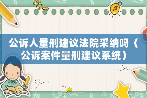 公訴人量刑建議法院采納嗎（公訴案件量刑建議系統(tǒng)）