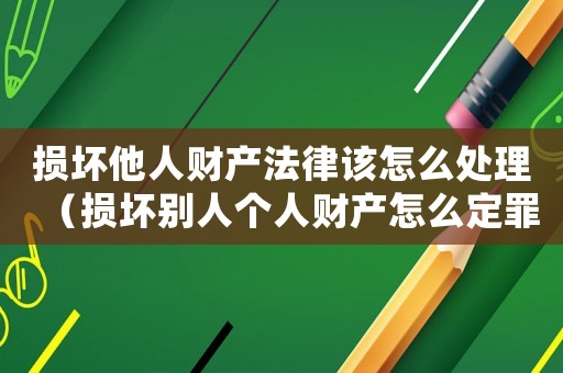 損壞他人財(cái)產(chǎn)法律該怎么處理（損壞別人個(gè)人財(cái)產(chǎn)怎么定罪）