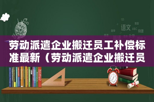勞動(dòng)派遣企業(yè)搬遷員工補(bǔ)償標(biāo)準(zhǔn)最新（勞動(dòng)派遣企業(yè)搬遷員工補(bǔ)償標(biāo)準(zhǔn)）