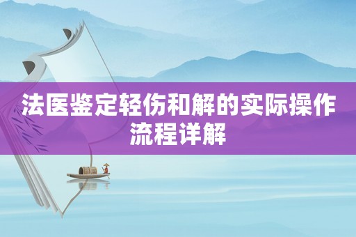 法醫(yī)鑒定輕傷和解的實(shí)際操作流程詳解