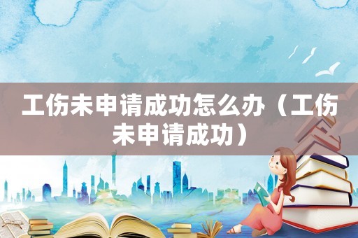 工傷未申請(qǐng)成功怎么辦（工傷未申請(qǐng)成功）