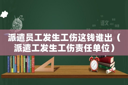 派遣員工發(fā)生工傷這錢誰出（派遣工發(fā)生工傷責(zé)任單位）