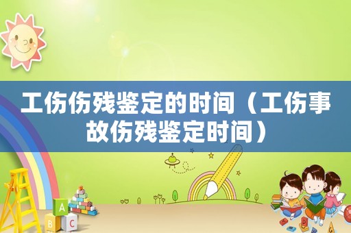 工傷傷殘鑒定的時(shí)間（工傷事故傷殘鑒定時(shí)間）