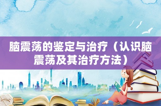 腦震蕩的鑒定與治療（認(rèn)識(shí)腦震蕩及其治療方法）