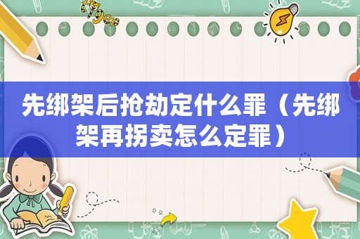 先綁架后搶劫定什么罪（先綁架再拐賣(mài)怎么定罪）