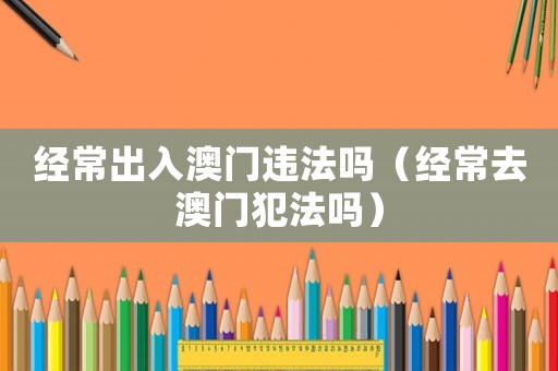 經(jīng)常出入澳門違法嗎（經(jīng)常去澳門犯法嗎）