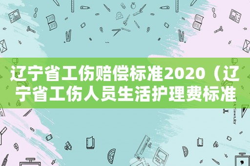 遼寧省工傷賠償標(biāo)準(zhǔn)2020（遼寧省工傷人員生活護(hù)理費(fèi)標(biāo)準(zhǔn)）