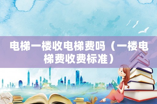 電梯一樓收電梯費嗎（一樓電梯費收費標(biāo)準(zhǔn)）