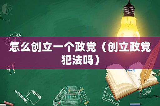 怎么創(chuàng)立一個政黨（創(chuàng)立政黨犯法嗎）