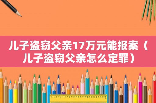 兒子盜竊父親17萬(wàn)元能報(bào)案（兒子盜竊父親怎么定罪）