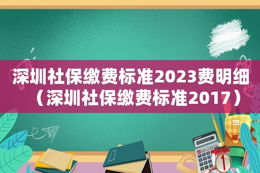 深圳社保繳費標(biāo)準(zhǔn)2023費明細(xì)（深圳社保繳費標(biāo)準(zhǔn)2017）