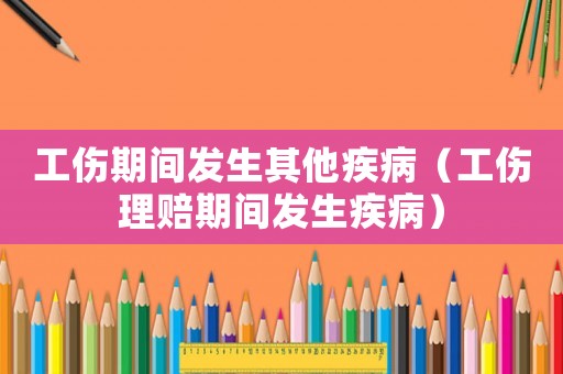 工傷期間發(fā)生其他疾病（工傷理賠期間發(fā)生疾病）