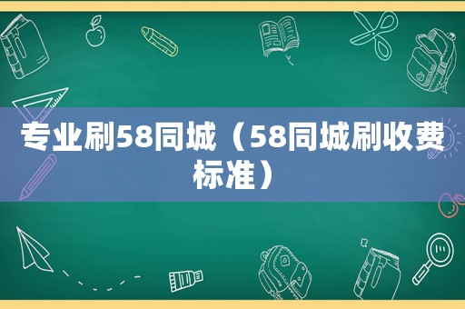 專業(yè)刷58同城（58同城刷收費(fèi)標(biāo)準(zhǔn)）