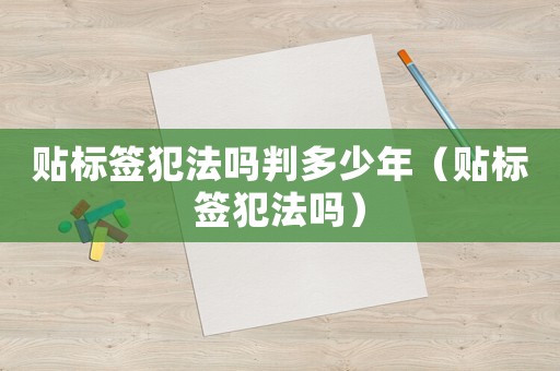 貼標(biāo)簽犯法嗎判多少年（貼標(biāo)簽犯法嗎）