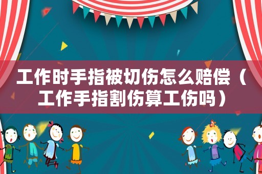 工作時手指被切傷怎么賠償（工作手指割傷算工傷嗎）
