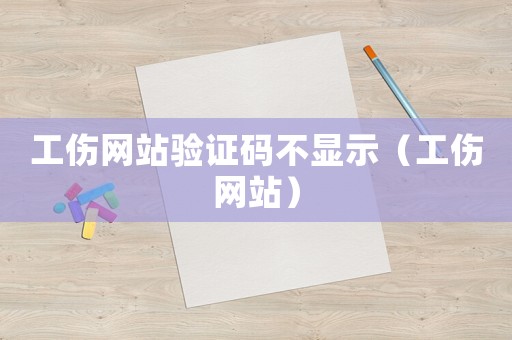 工傷網(wǎng)站驗(yàn)證碼不顯示（工傷網(wǎng)站）