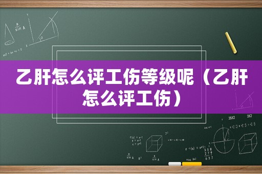 乙肝怎么評(píng)工傷等級(jí)呢（乙肝怎么評(píng)工傷）