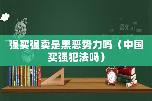 強(qiáng)買(mǎi)強(qiáng)賣(mài)是黑惡勢(shì)力嗎（中國(guó)買(mǎi)強(qiáng)犯法嗎）