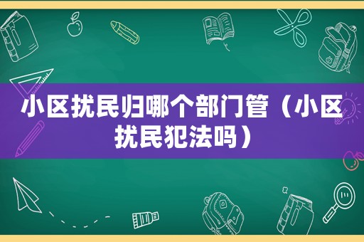 小區(qū)擾民歸哪個部門管（小區(qū)擾民犯法嗎）