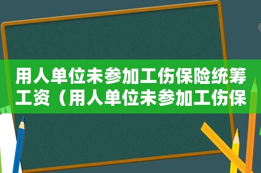 用人單位未參加工傷保險統(tǒng)籌工資（用人單位未參加工傷保險統(tǒng)籌）
