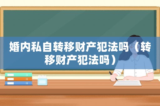 婚內(nèi)私自轉(zhuǎn)移財產(chǎn)犯法嗎（轉(zhuǎn)移財產(chǎn)犯法嗎）