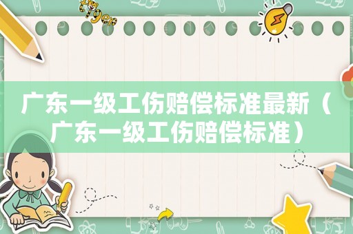 廣東一級(jí)工傷賠償標(biāo)準(zhǔn)最新（廣東一級(jí)工傷賠償標(biāo)準(zhǔn)）