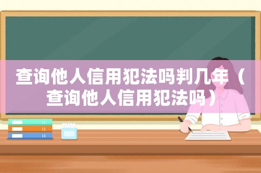 查詢他人信用犯法嗎判幾年（查詢他人信用犯法嗎）