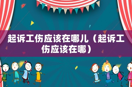 起訴工傷應(yīng)該在哪兒（起訴工傷應(yīng)該在哪）