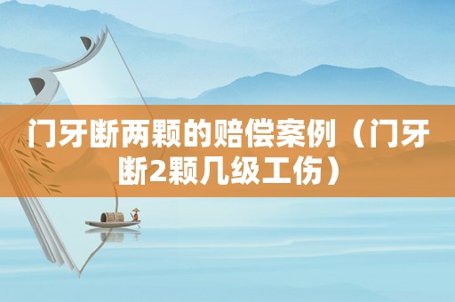 門牙斷兩顆的賠償案例（門牙斷2顆幾級(jí)工傷）