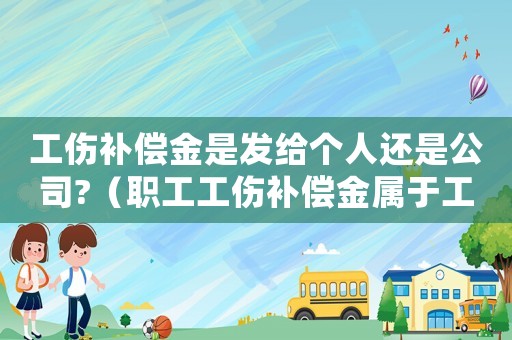 工傷補償金是發(fā)給個人還是公司?（職工工傷補償金屬于工資嗎）
